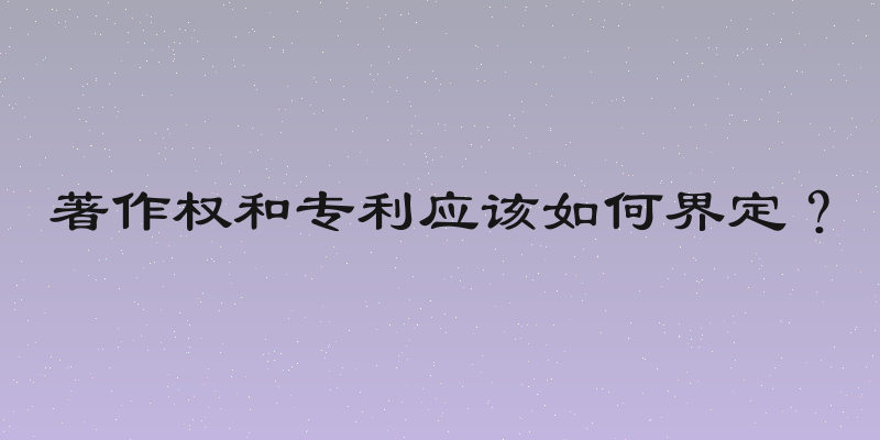 著作权和专利应该如何界定？