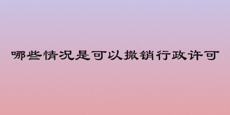 哪些情况是可以撤销行政许可