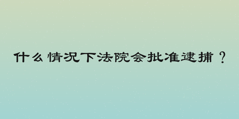 什么情况下法院会批准逮捕？