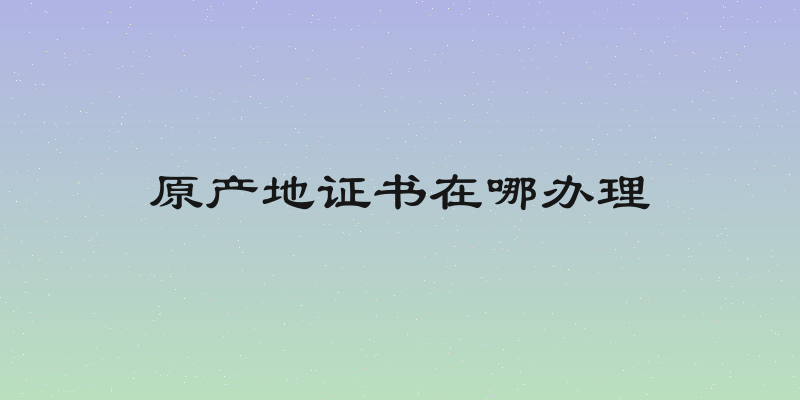原产地证书在哪办理