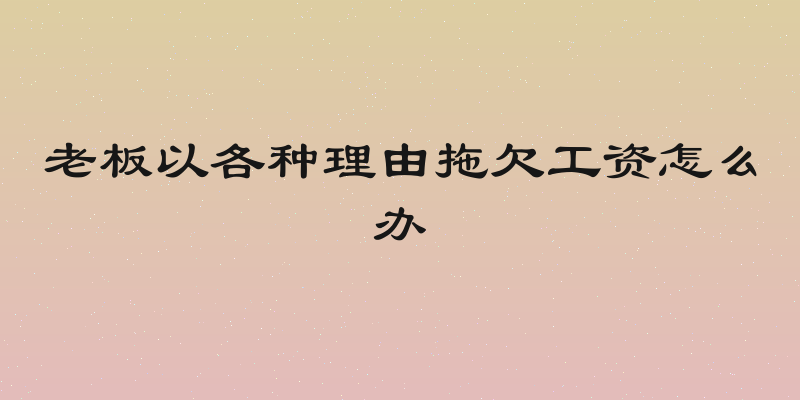 老板以各种理由拖欠工资怎么办