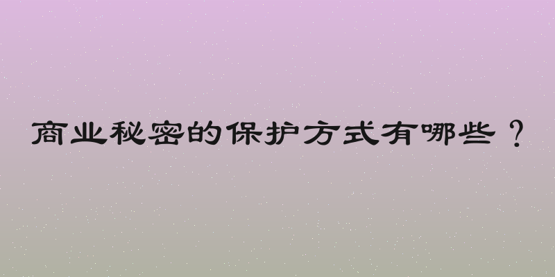 商业秘密的保护方式有哪些？