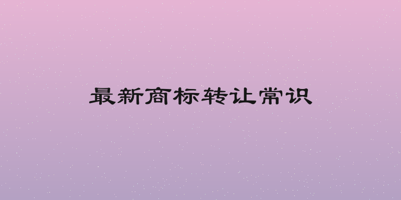 最新商标转让常识