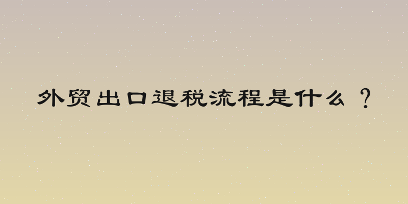 外贸出口退税流程是什么？