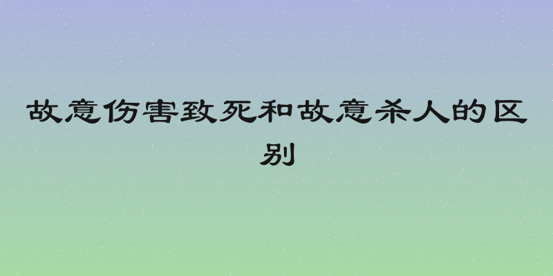 故意伤害致死和故意杀人的区别
