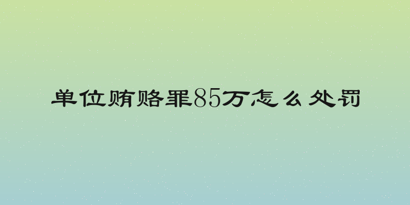 单位贿赂罪85万怎么处罚