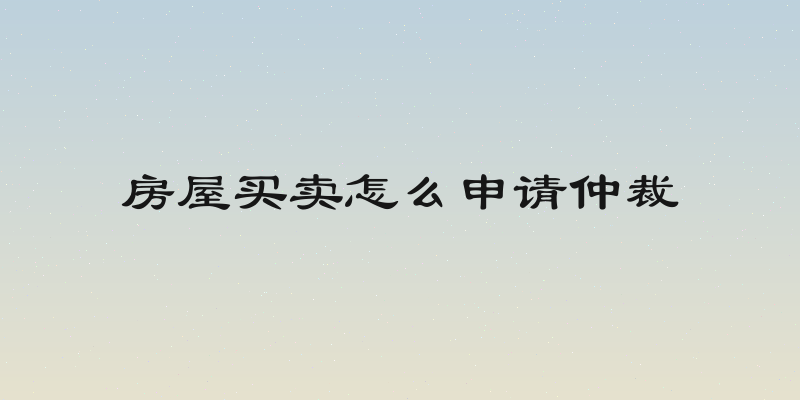 房屋买卖怎么申请仲裁