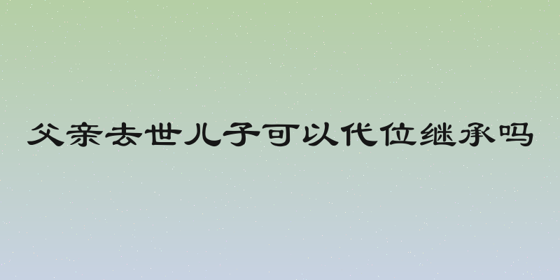 父亲去世儿子可以代位继承吗
