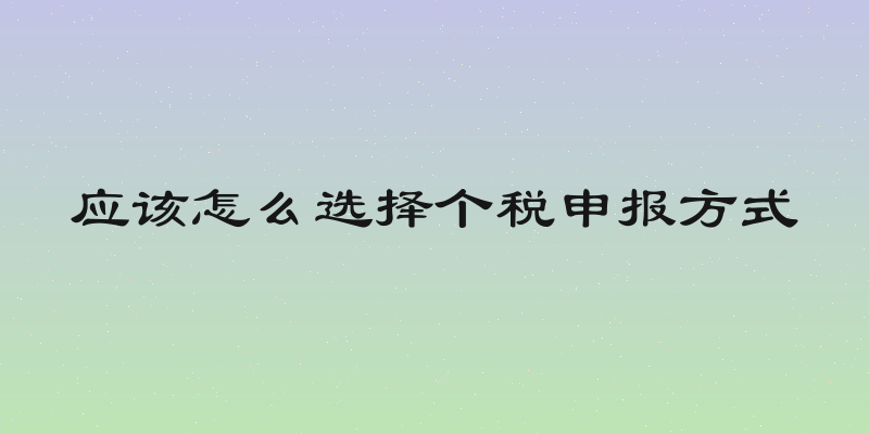 应该怎么选择个税申报方式