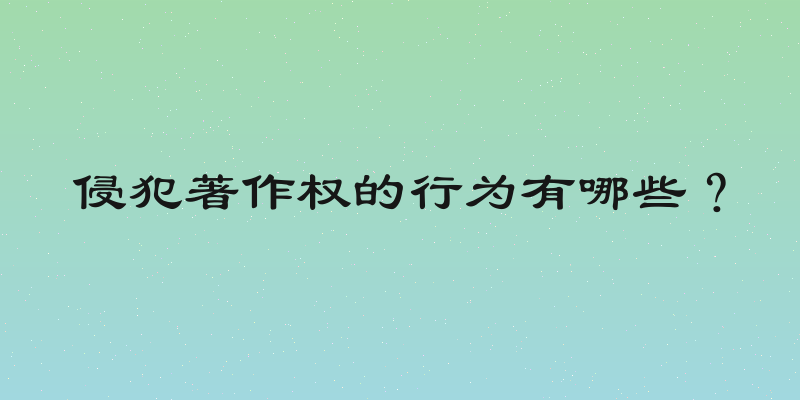 侵犯著作权的行为有哪些？