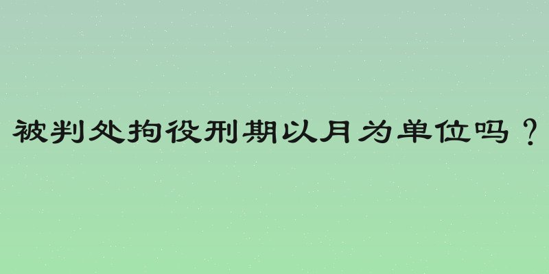 被判处拘役刑期以月为单位吗？