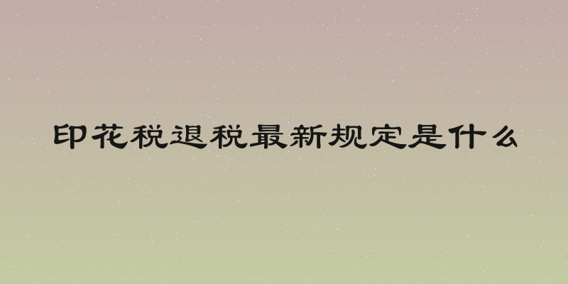 印花税退税最新规定是什么