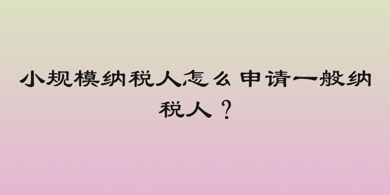 小规模纳税人怎么申请一般纳税人？