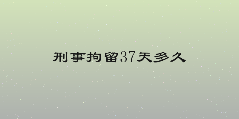 刑事拘留37天多久
