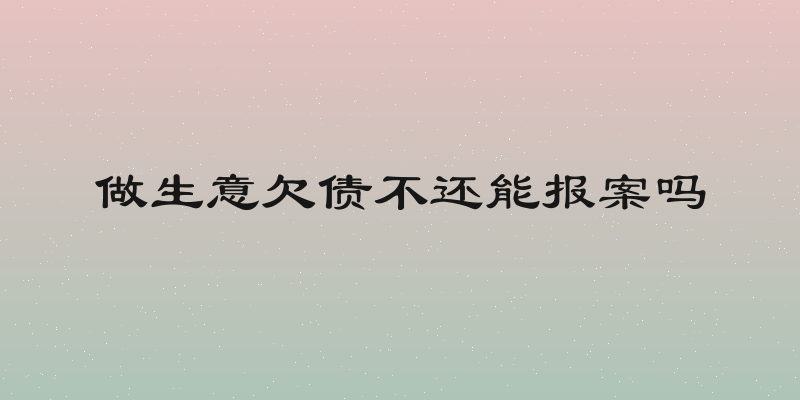 做生意欠债不还能报案吗