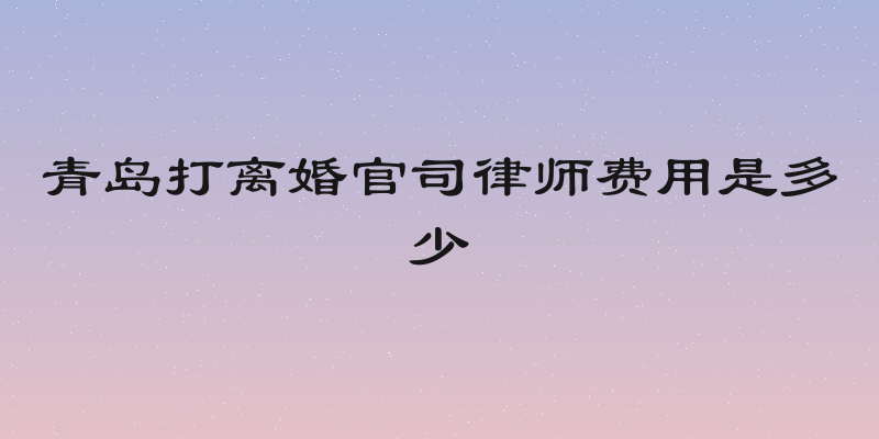 青岛打离婚官司律师费用是多少