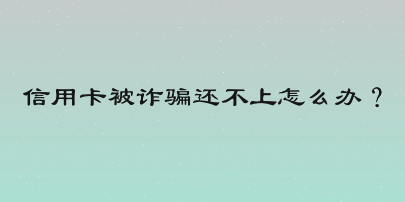 信用卡被诈骗还不上怎么办？