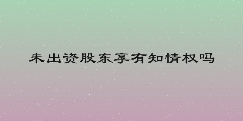 未出资股东享有知情权吗