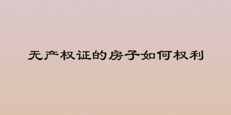 无产权证的房子如何权利