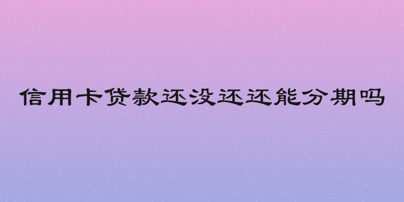 信用卡贷款还没还还能分期吗