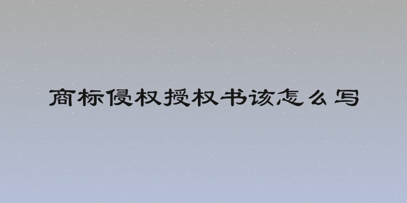 商标侵权授权书该怎么写