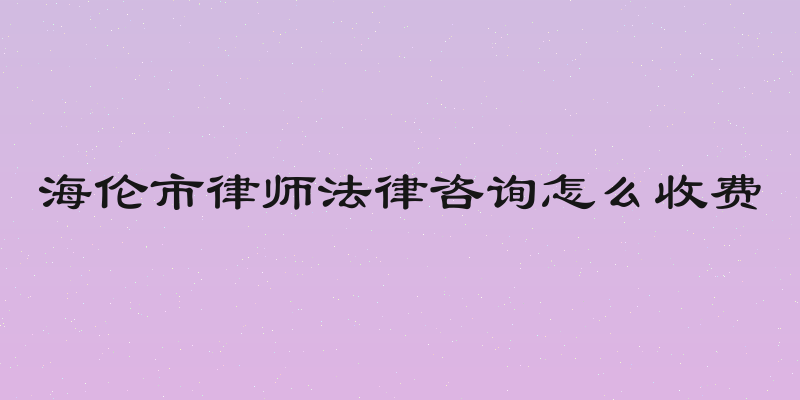 海伦市律师法律咨询怎么收费