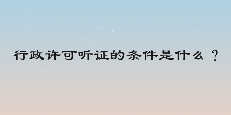 行政许可听证的条件是什么？