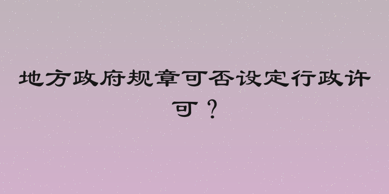 地方政府规章可否设定行政许可？