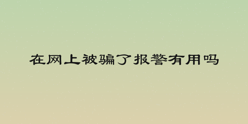 在网上被骗了报警有用吗