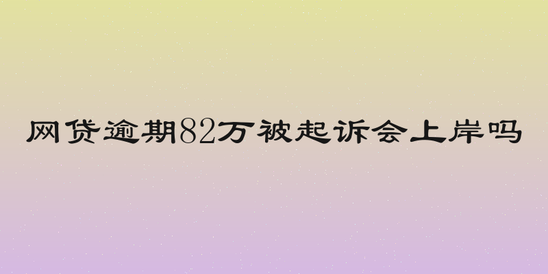 网贷逾期82万被起诉会上岸吗