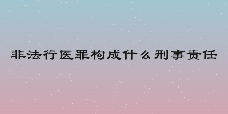 非法行医罪构成什么刑事责任