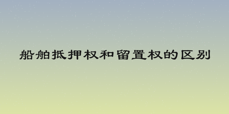 船舶抵押权和留置权的区别
