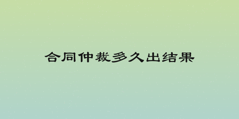 合同仲裁多久出结果