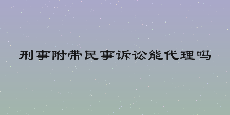 刑事附带民事诉讼能代理吗