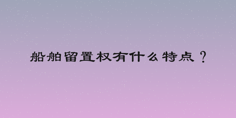 船舶留置权有什么特点？