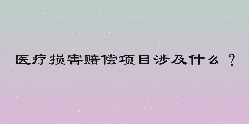医疗损害赔偿项目涉及什么？