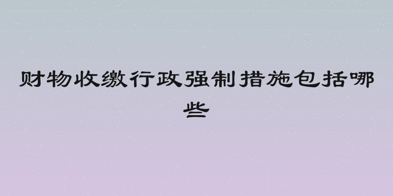 财物收缴行政强制措施包括哪些