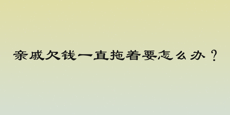 亲戚欠钱一直拖着要怎么办？