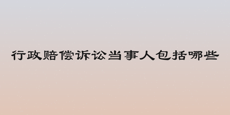 行政赔偿诉讼当事人包括哪些