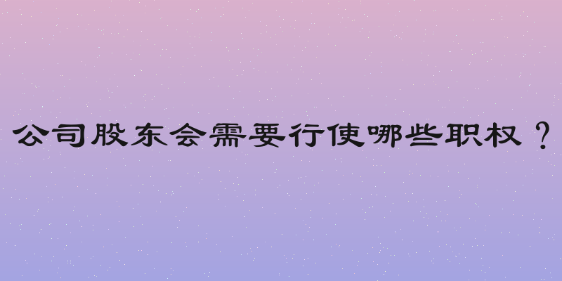 公司股东会需要行使哪些职权？