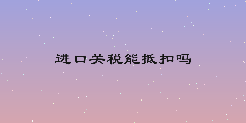 进口关税能抵扣吗