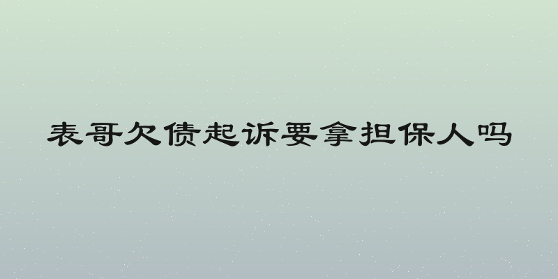 表哥欠债起诉要拿担保人吗