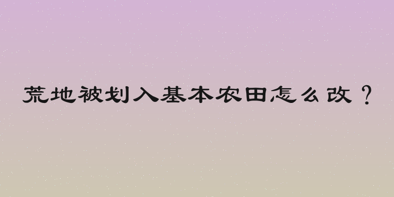 荒地被划入基本农田怎么改？