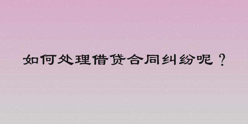 如何处理借贷合同纠纷呢？