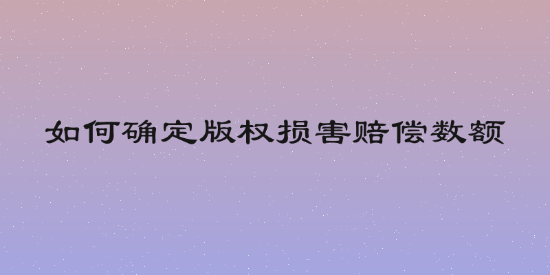 如何确定版权损害赔偿数额