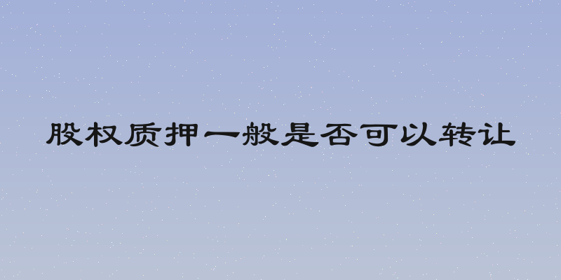 股权质押一般是否可以转让