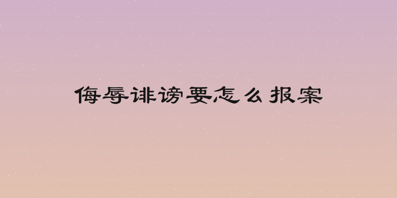 侮辱诽谤要怎么报案
