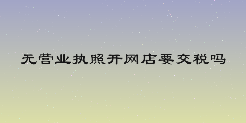 无营业执照开网店要交税吗