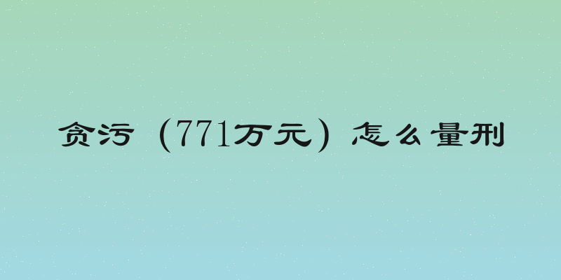 贪污（771万元）怎么量刑