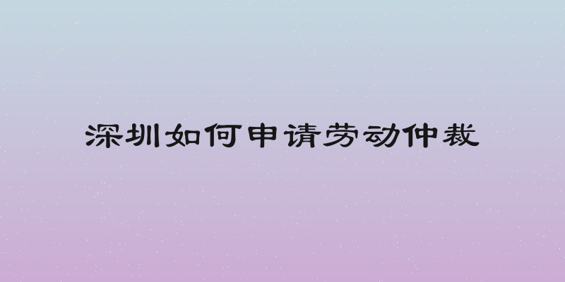 深圳如何申请劳动仲裁